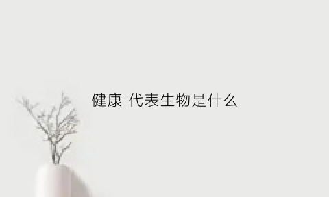 健康代表生物是什么(健康代表生物是什么意思)